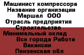 Машинист компрессора › Название организации ­ Маршал, ООО › Отрасль предприятия ­ Строительство › Минимальный оклад ­ 30 000 - Все города Работа » Вакансии   . Пензенская обл.,Мокшанский р-н